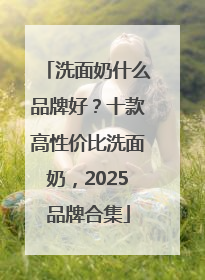洗面奶什么品牌好？十款高性价比洗面奶，2025品牌合集