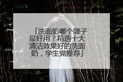 洗面奶哪个牌子最好用？精选十大清洁效果好的洗面奶，学生党推荐