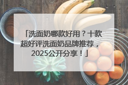 洗面奶哪款好用？十款超好评洗面奶品牌推荐，2025公开分享！