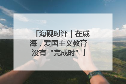 海砚时评｜在威海，爱国主义教育没有“完成时”