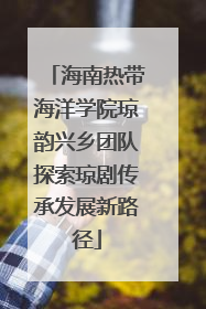 海南热带海洋学院琼韵兴乡团队探索琼剧传承发展新路径