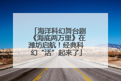 海洋科幻舞台剧《海底两万里》在潍坊启航！经典科幻“活”起来了
