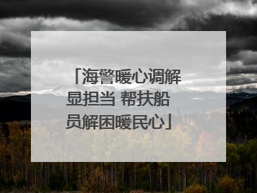 海警暖心调解显担当 帮扶船员解困暖民心