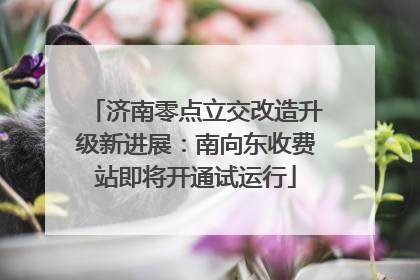 济南零点立交改造升级新进展：南向东收费站即将开通试运行