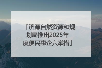 济源自然资源和规划局推出2025年度便民惠企六举措