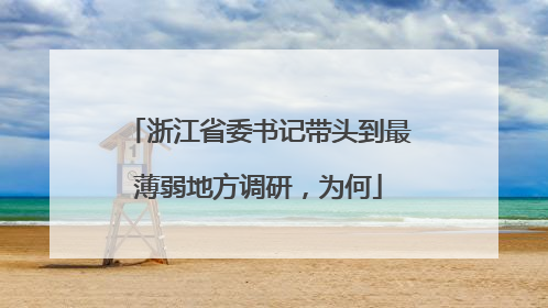 浙江省委书记带头到最薄弱地方调研，为何