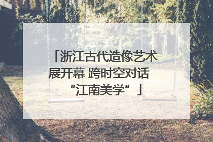 浙江古代造像艺术展开幕 跨时空对话“江南美学”