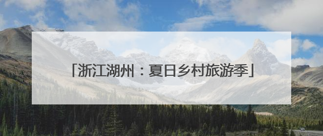 浙江湖州：夏日乡村旅游季
