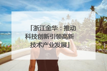 浙江金华：推动科技创新引领高新技术产业发展