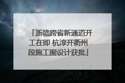 浙赣跨省新通道开工在即 杭淳开衢州段施工图设计获批