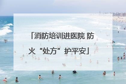 消防培训进医院 防火“处方”护平安