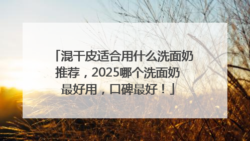 混干皮适合用什么洗面奶推荐，2025哪个洗面奶最好用，口碑最好！