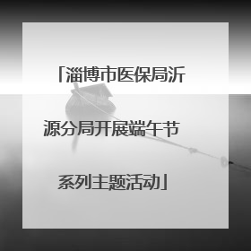 淄博市医保局沂源分局开展端午节系列主题活动