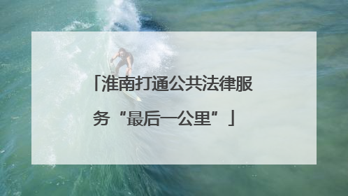 淮南打通公共法律服务“最后一公里”