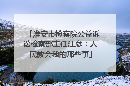 淮安市检察院公益诉讼检察部主任汪彦：人民教会我的那些事