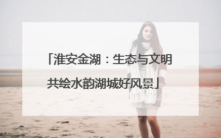 淮安金湖：生态与文明共绘水韵湖城好风景