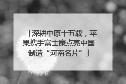 深耕中原十五载，苹果携手富士康点亮中国制造“河南名片”