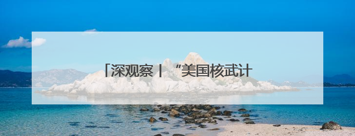 深观察丨“美国核武计划就是一场末日豪赌”