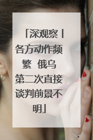 深观察丨各方动作频繁  俄乌第二次直接谈判前景不明