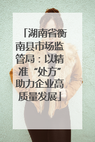 湖南省衡南县市场监管局：以精准“处方”助力企业高质量发展