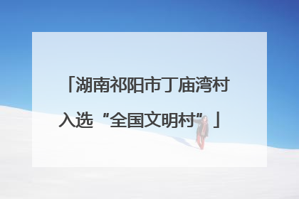 湖南祁阳市丁庙湾村入选“全国文明村”