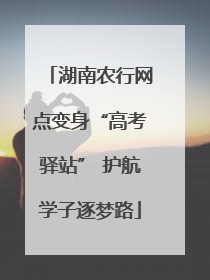 湖南农行网点变身“高考驿站” 护航学子逐梦路