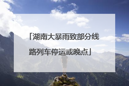 湖南大暴雨致部分线路列车停运或晚点