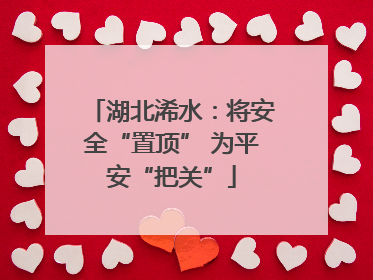 湖北浠水：将安全“置顶” 为平安“把关”