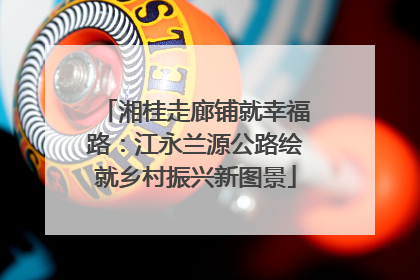 湘桂走廊铺就幸福路：江永兰源公路绘就乡村振兴新图景