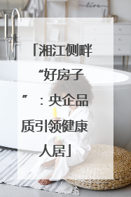 湘江侧畔 “好房子”：央企品质引领健康人居