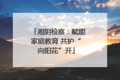 湘阴检察：赋能家庭教育 共护“向阳花”开