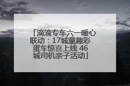 滴滴专车六一暖心联动：17城童趣彩蛋车惊喜上线 46城司机亲子活动
