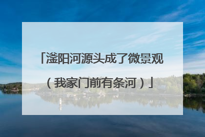 滏阳河源头成了微景观（我家门前有条河）