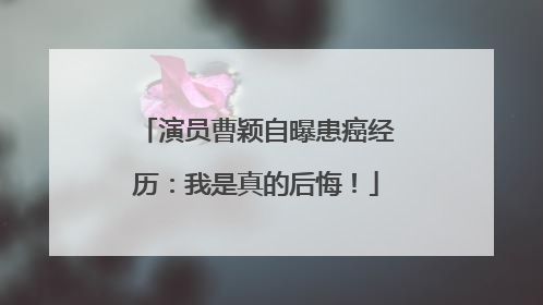 演员曹颖自曝患癌经历：我是真的后悔！