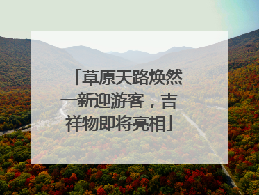 草原天路焕然一新迎游客，吉祥物即将亮相