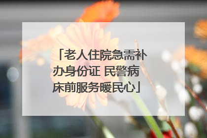 老人住院急需补办身份证 民警病床前服务暖民心