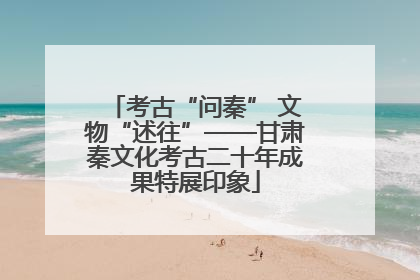 考古“问秦” 文物“述往”——甘肃秦文化考古二十年成果特展印象