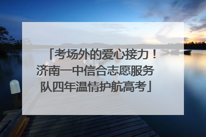 考场外的爱心接力！济南一中信合志愿服务队四年温情护航高考