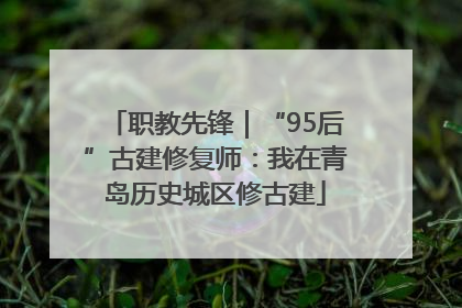 职教先锋｜“95后”古建修复师：我在青岛历史城区修古建