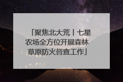 聚焦北大荒丨七星农场全方位开展森林草原防火督查工作