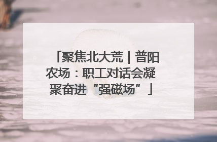 聚焦北大荒｜普阳农场：职工对话会凝聚奋进“强磁场”