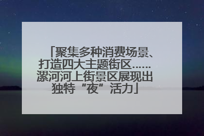 聚集多种消费场景、打造四大主题街区……漯河河上街景区展现出独特“夜”活力