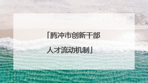 腾冲市创新干部人才流动机制