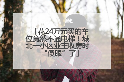 花24万元买的车位竟然不通电梯！城北一小区业主收房时“傻眼”了