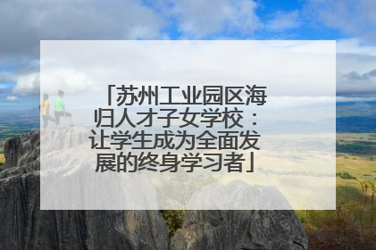 苏州工业园区海归人才子女学校：让学生成为全面发展的终身学习者