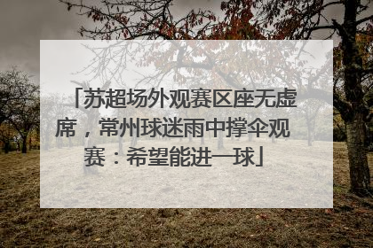 苏超场外观赛区座无虚席，常州球迷雨中撑伞观赛：希望能进一球