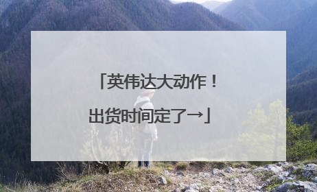 英伟达大动作！出货时间定了→