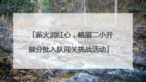 薪火润红心，峨眉二小开展分批入队闯关挑战活动