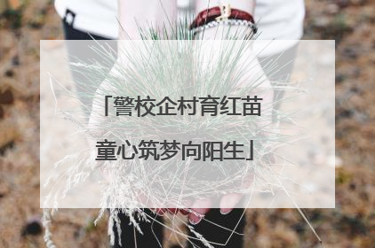警校企村育红苗 童心筑梦向阳生