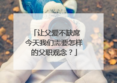 让父爱不缺席 今天我们需要怎样的父职观念？